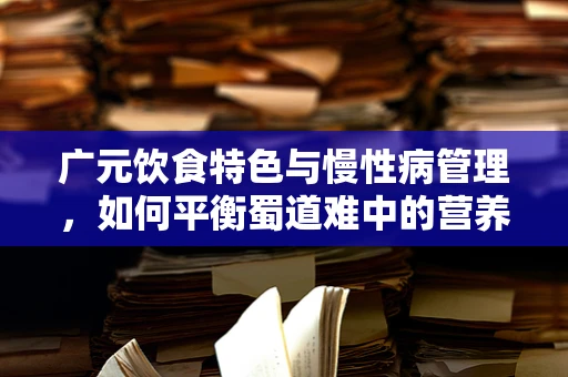 广元饮食特色与慢性病管理，如何平衡蜀道难中的营养密码？