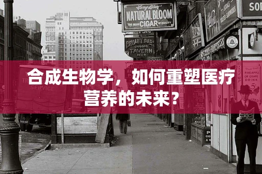 合成生物学，如何重塑医疗营养的未来？