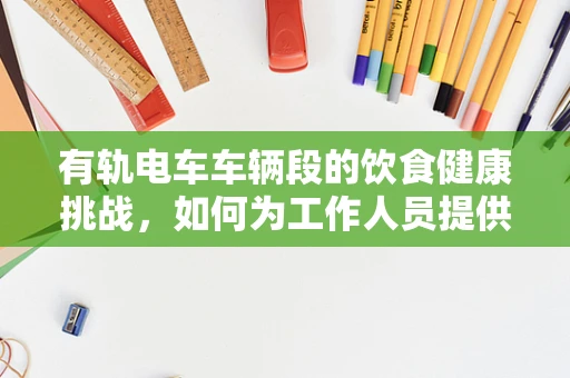 有轨电车车辆段的饮食健康挑战，如何为工作人员提供均衡营养？