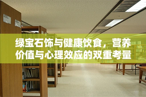 绿宝石饰与健康饮食，营养价值与心理效应的双重考量