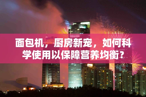 面包机，厨房新宠，如何科学使用以保障营养均衡？