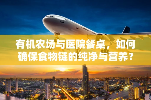 有机农场与医院餐桌，如何确保食物链的纯净与营养？