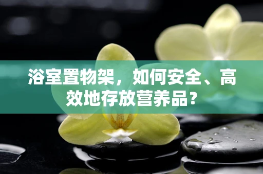 浴室置物架，如何安全、高效地存放营养品？