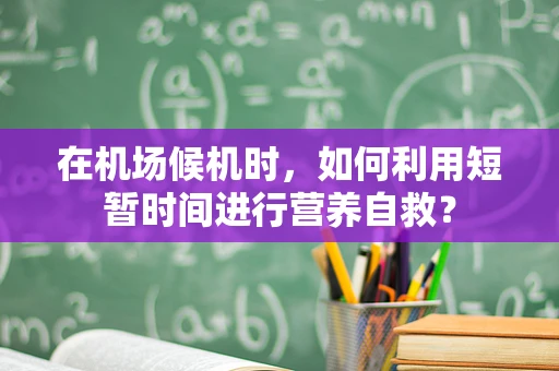 在机场候机时，如何利用短暂时间进行营养自救？