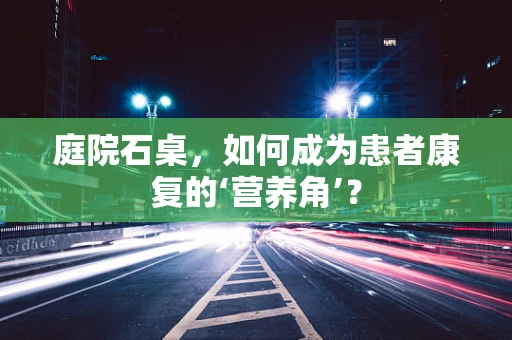 庭院石桌，如何成为患者康复的‘营养角’？