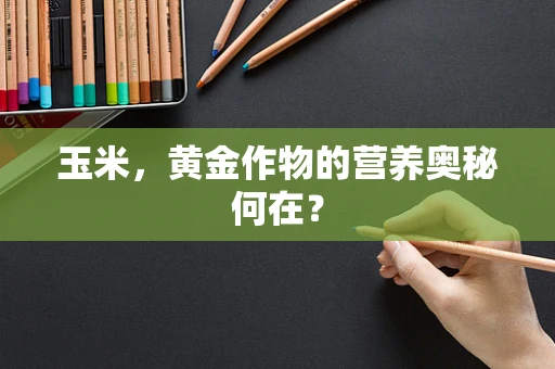 玉米，黄金作物的营养奥秘何在？