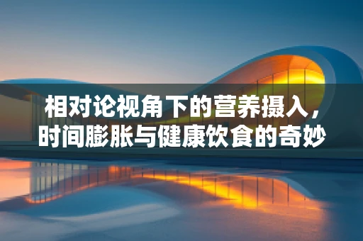相对论视角下的营养摄入，时间膨胀与健康饮食的奇妙联系