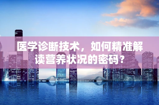 医学诊断技术，如何精准解读营养状况的密码？