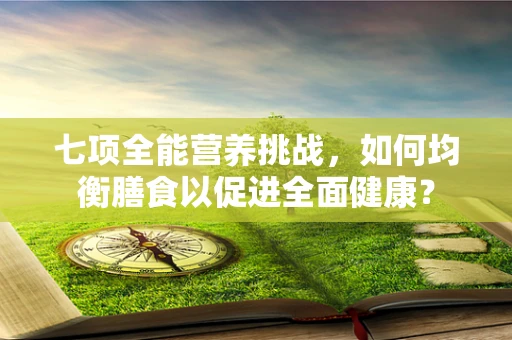 七项全能营养挑战，如何均衡膳食以促进全面健康？