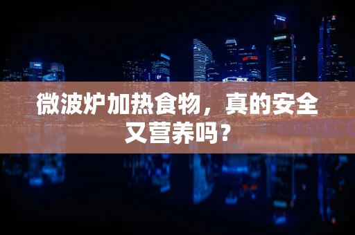 微波炉加热食物，真的安全又营养吗？