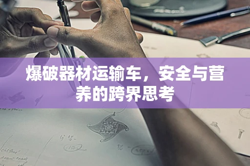 爆破器材运输车，安全与营养的跨界思考