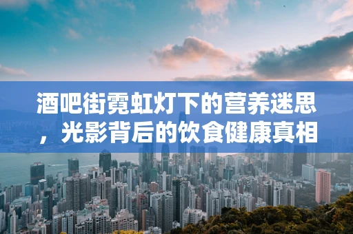 酒吧街霓虹灯下的营养迷思，光影背后的饮食健康真相