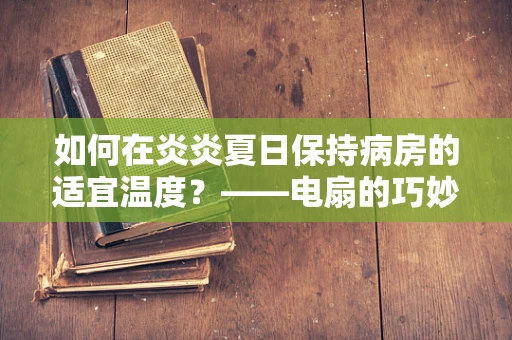 如何在炎炎夏日保持病房的适宜温度？——电扇的巧妙运用