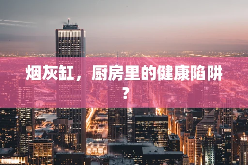 烟灰缸，厨房里的健康陷阱？