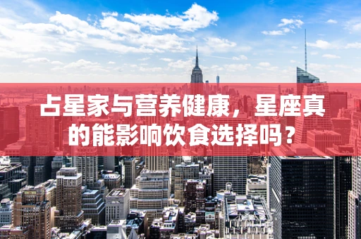 占星家与营养健康，星座真的能影响饮食选择吗？