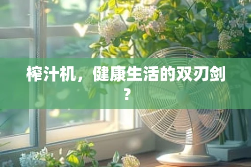 榨汁机，健康生活的双刃剑？