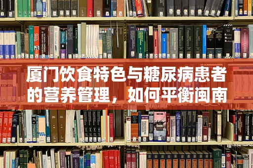 厦门饮食特色与糖尿病患者的营养管理，如何平衡闽南味与健康需求？