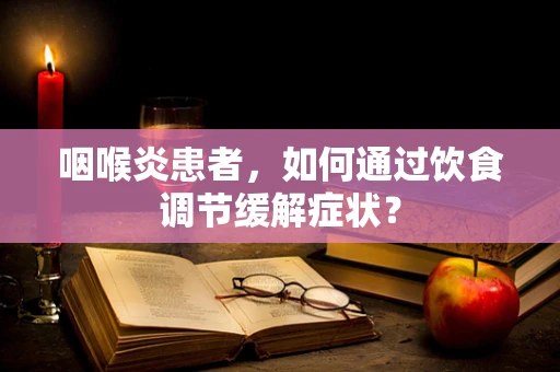 咽喉炎患者，如何通过饮食调节缓解症状？