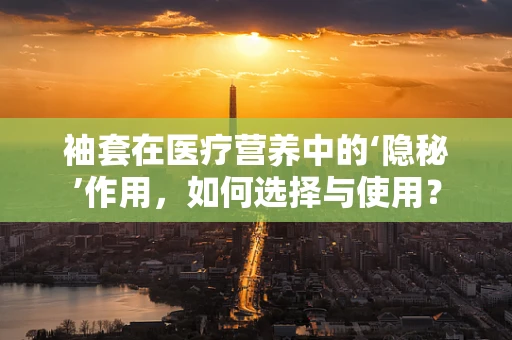 袖套在医疗营养中的‘隐秘’作用，如何选择与使用？