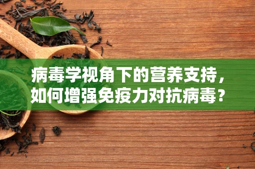病毒学视角下的营养支持，如何增强免疫力对抗病毒？