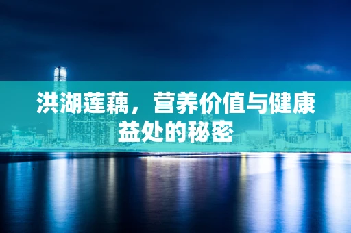 洪湖莲藕，营养价值与健康益处的秘密