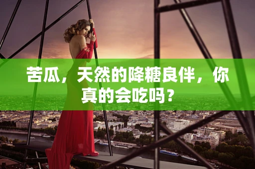 苦瓜，天然的降糖良伴，你真的会吃吗？