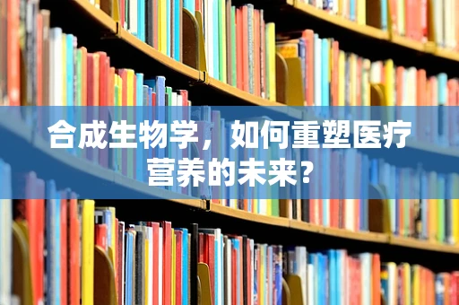 合成生物学，如何重塑医疗营养的未来？