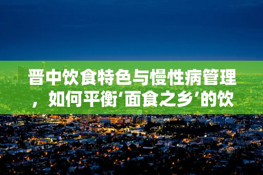 晋中饮食特色与慢性病管理，如何平衡‘面食之乡’的饮食？