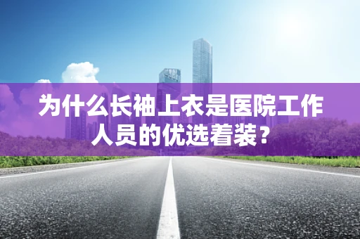 为什么长袖上衣是医院工作人员的优选着装？