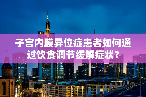 子宫内膜异位症患者如何通过饮食调节缓解症状？