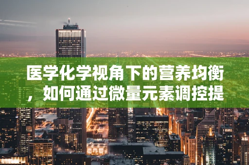 医学化学视角下的营养均衡，如何通过微量元素调控提升免疫力？