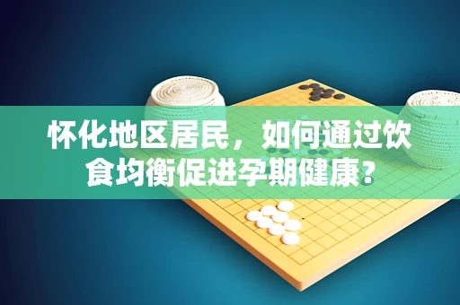 怀化地区居民，如何通过饮食均衡促进孕期健康？