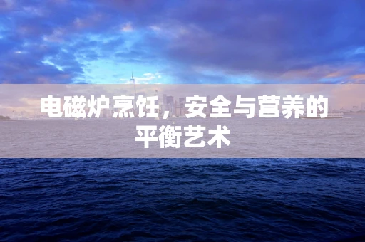 电磁炉烹饪，安全与营养的平衡艺术