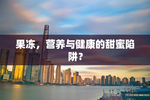 果冻，营养与健康的甜蜜陷阱？