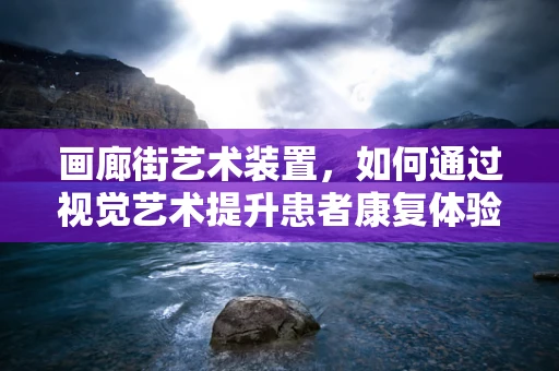 画廊街艺术装置，如何通过视觉艺术提升患者康复体验？