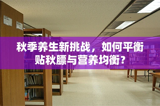 秋季养生新挑战，如何平衡贴秋膘与营养均衡？