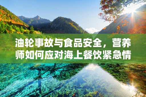 油轮事故与食品安全，营养师如何应对海上餐饮紧急情况？