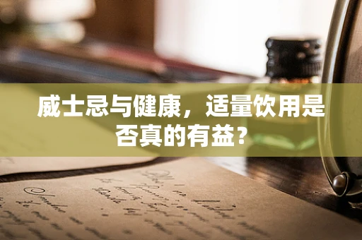 威士忌与健康，适量饮用是否真的有益？