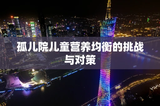 孤儿院儿童营养均衡的挑战与对策