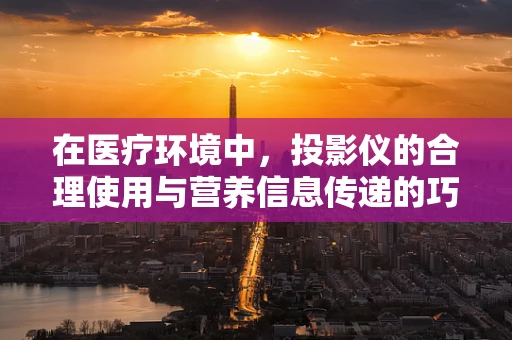 在医疗环境中，投影仪的合理使用与营养信息传递的巧妙结合