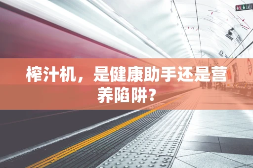 榨汁机，是健康助手还是营养陷阱？