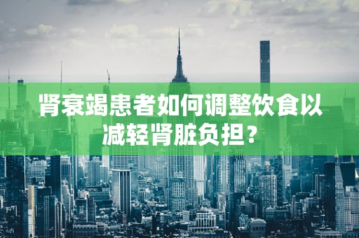 肾衰竭患者如何调整饮食以减轻肾脏负担？