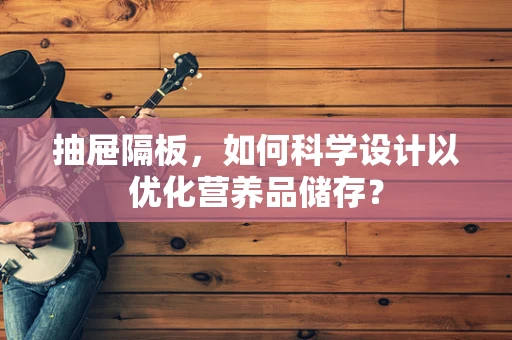 抽屉隔板，如何科学设计以优化营养品储存？