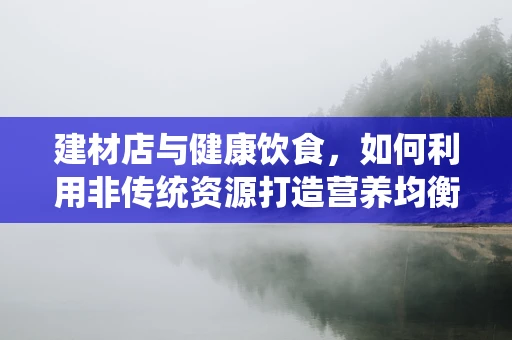 建材店与健康饮食，如何利用非传统资源打造营养均衡餐？