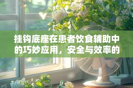 挂钩底座在患者饮食辅助中的巧妙应用，安全与效率的双重考量