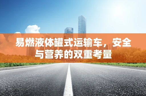 易燃液体罐式运输车，安全与营养的双重考量