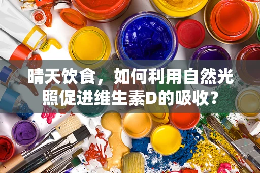 晴天饮食，如何利用自然光照促进维生素D的吸收？