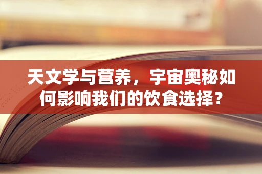 天文学与营养，宇宙奥秘如何影响我们的饮食选择？