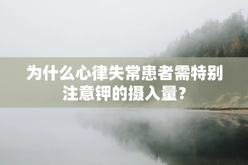 为什么心律失常患者需特别注意钾的摄入量？