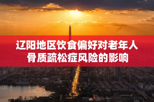 辽阳地区饮食偏好对老年人骨质疏松症风险的影响